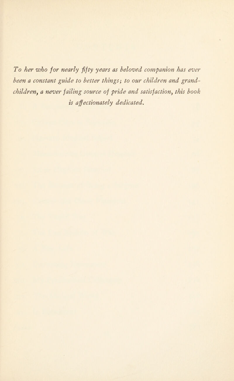 To her who for nearly fifty years as beloved companion has ever been a constant guide to better things; to our children and grand- childreny a never failing source of pride and satisfactiony this book is affectionately dedicated.