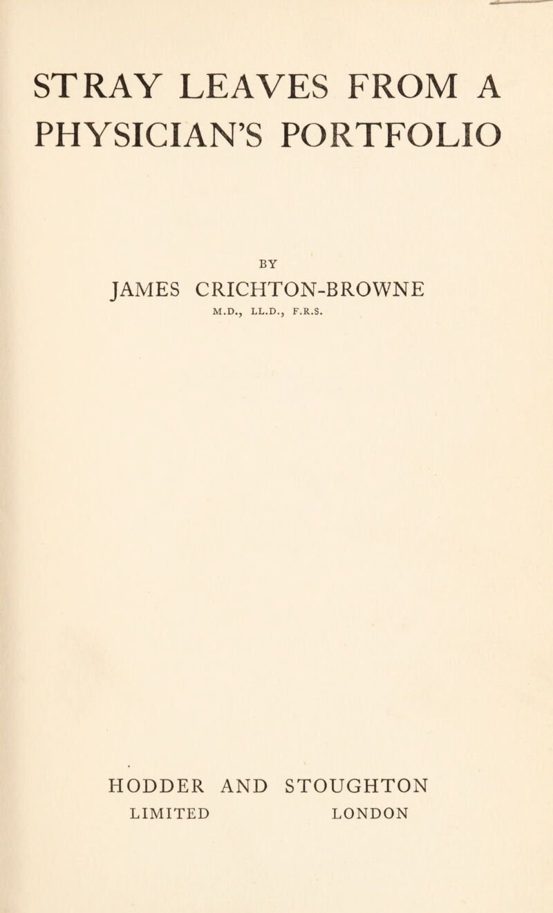 PHYSICIAN’S PORTFOLIO BY JAMES CRICHTON-BROWNE M.D., LL.D.j F.R.S. HODDER AND STOUGHTON LIMITED LONDON