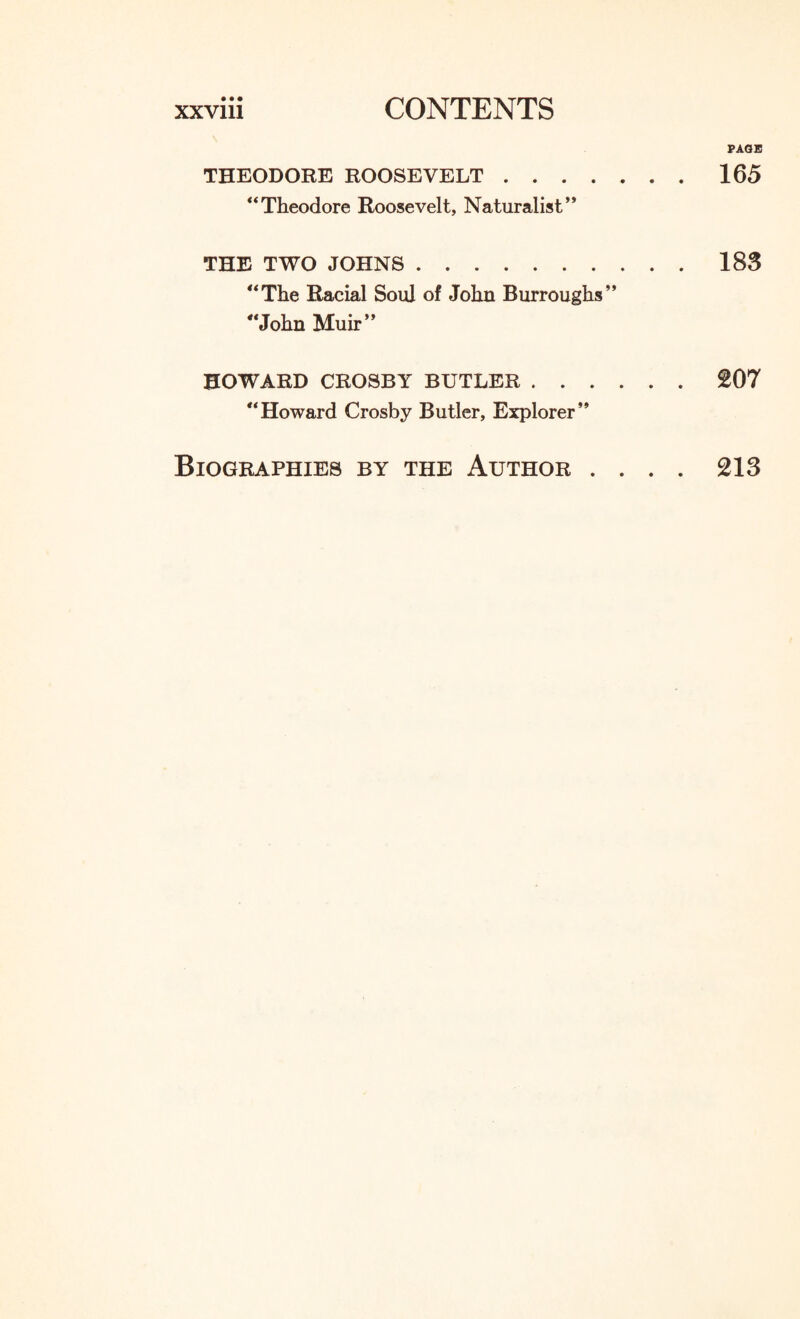 PAGE THEODORE ROOSEVELT.165 “Theodore Roosevelt, Naturalist” THE TWO JOHNS.183 “The Racial Soul of John Burroughs” “John Muir” HOWARD CROSBY BUTLER.£07 “Howard Crosby Butler, Explorer” Biographies by the Author .... £13