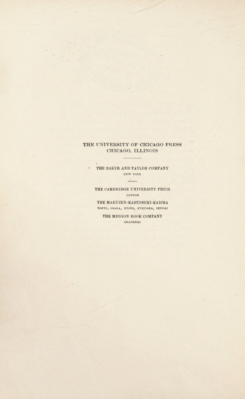 THE UNIVERSITY OF CHICAGO PRESS CHICAGO, ILLINOIS * THE BAKER AND TAYLOR COMPANY NEW YORK THE CAMBRIDGE UNIVERSITY PRESS LONDON THE MARUZEN -KABUSHIKI-KAISHA TOKYO, OSAKA, KYOTO, FUKUOKA, SENDAI THE MISSION BOOK COMPANY SHANGHAI