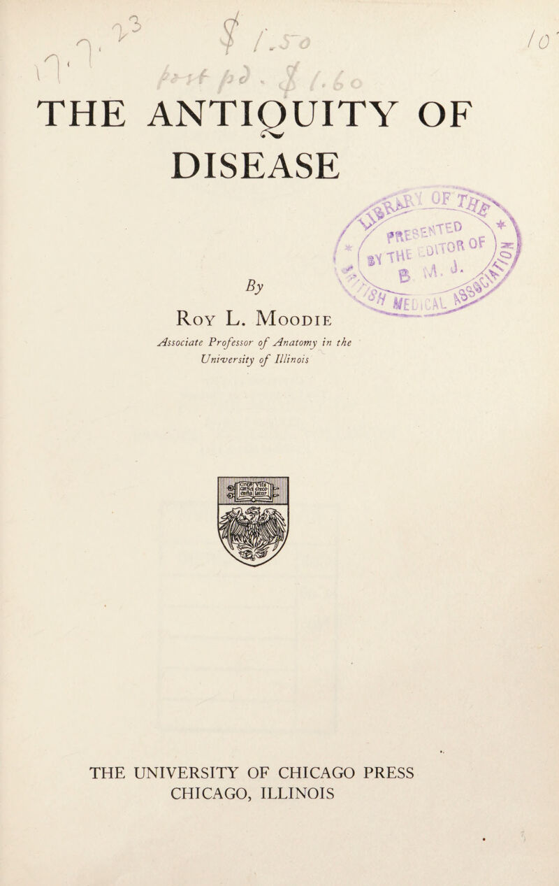 THE ANTIQUITY OF DISEASE By Roy L. Moodie Associate Professor of Anatomy in the University of Illinois THE UNIVERSITY OF CHICAGO PRESS CHICAGO, ILLINOIS