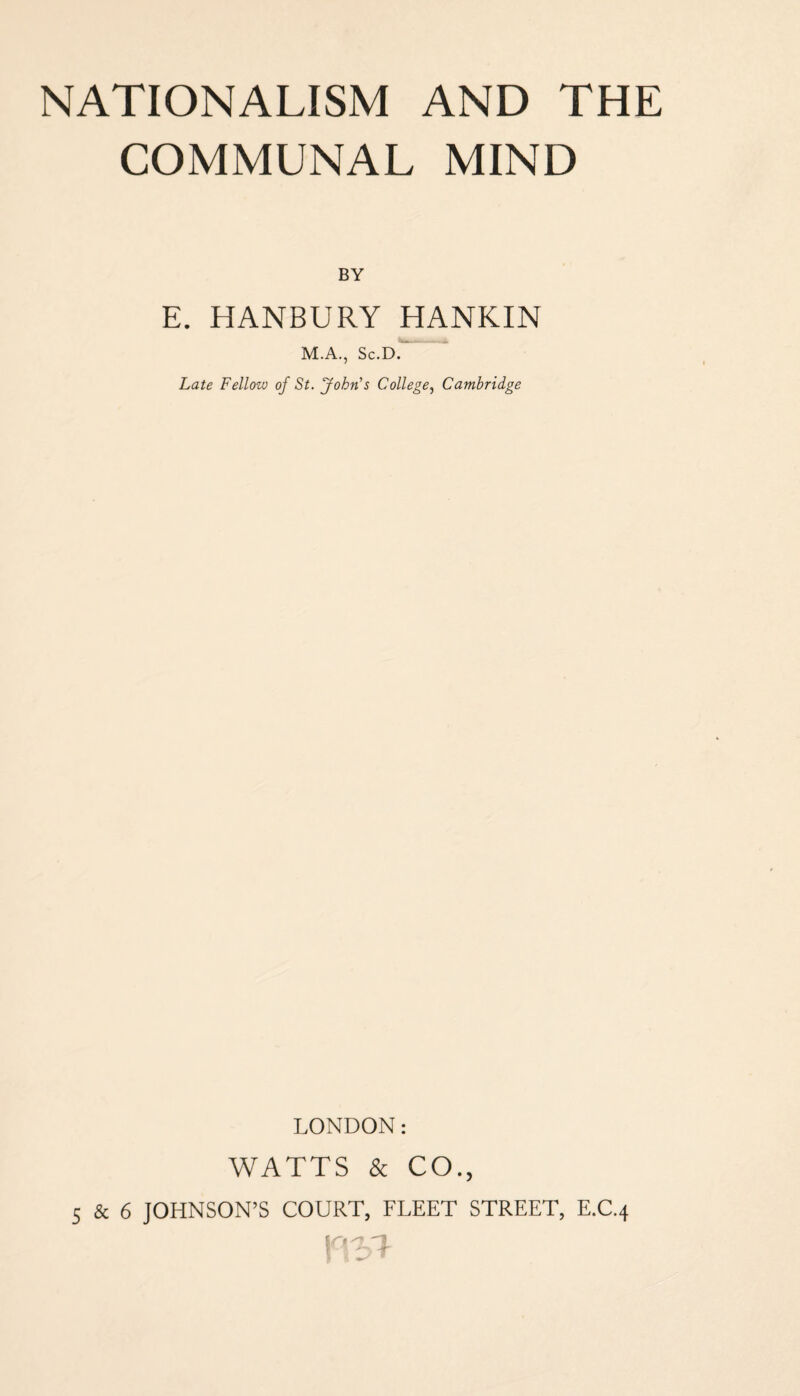 COMMUNAL MIND BY E. HANBURY HANKIN M.A., Sc.D. Late Fellow of St. John’s College, Cambridge LONDON: WATTS & CO., 5 & 6 JOHNSON’S COURT, FLEET STREET, E.C.4 Kl-i'j \\t>T