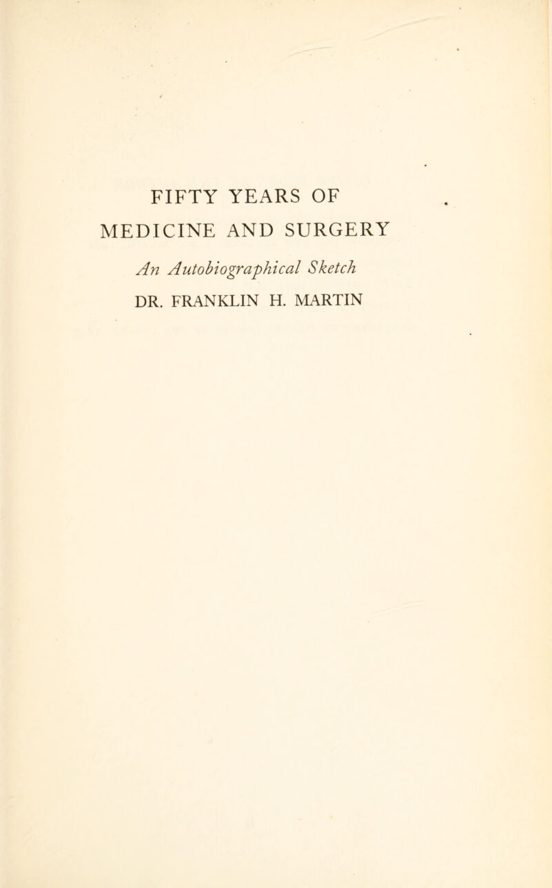 FIFTY YEARS OF MEDICINE AND SURGERY An Autobiographical Sketch DR. FRANKLIN H. MARTIN