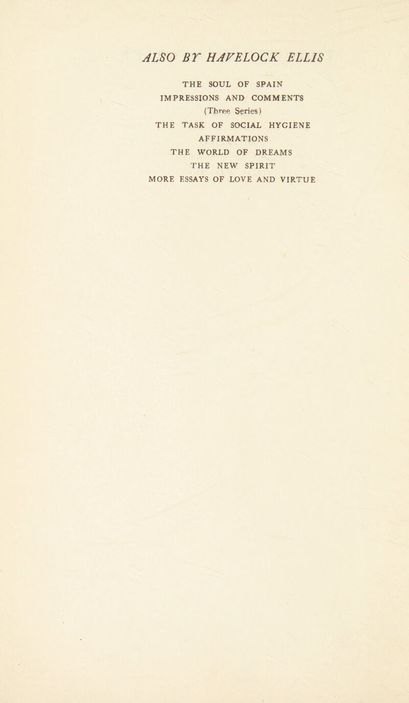 ALSO BT HAVELOCK ELLIS THE SOUL OF SPAIN IMPRESSIONS AND COMMENTS (Three Series) THE TASK OF SOCIAL HYGIENE AFFIRMATIONS THE WORLD OF DREAMS THE NEW SPIRIT MORE ESSAYS OF LOVE AND VIRTUE