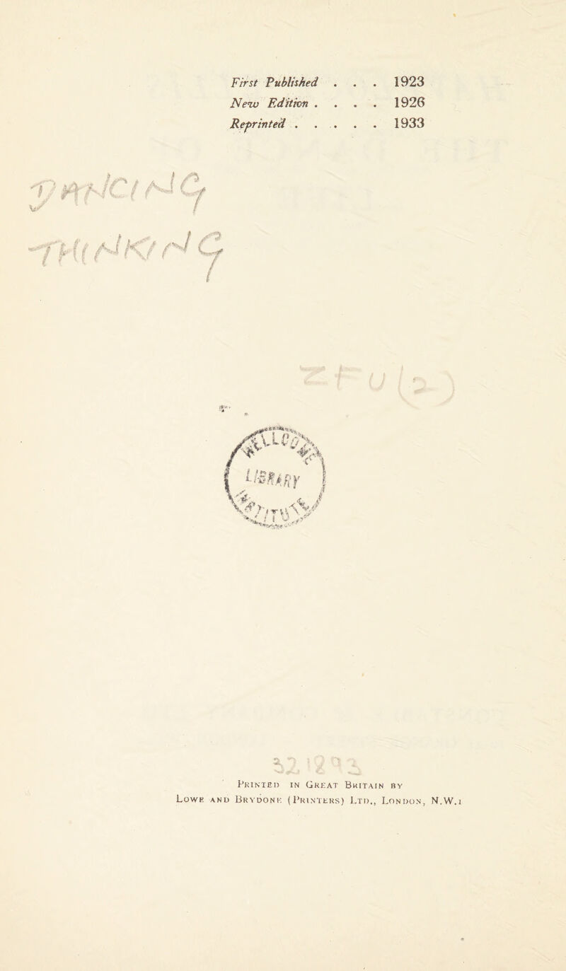 First Published New Edition . Reprinted . . . . 1923 . . . 1926 . . . 1933 '< / /x/ Printed in Great Britain by Lowe and Brydonk (Printers) Ltd., London, N.W.i