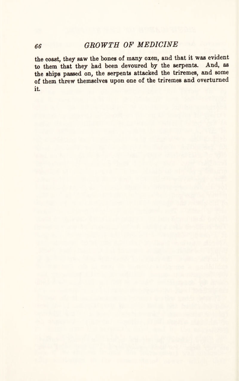 the coast, they saw the bones of many oxen, and that it was evident to them that they had been devoured by the serpents. And, as the ships passed on, the serpents attacked the triremes, and some of them threw themselves upon one of the triremes and overturned it.