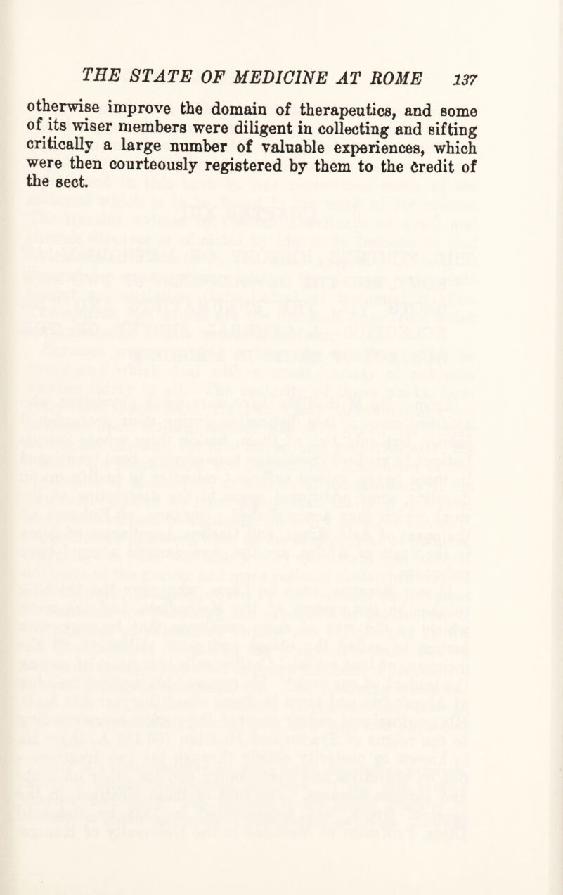 otherwise improve the domain of therapeutics, and some of its wiser members were diligent in collecting and sifting critically a large number of valuable experiences, which were then courteously registered by them to the Credit of the sect.