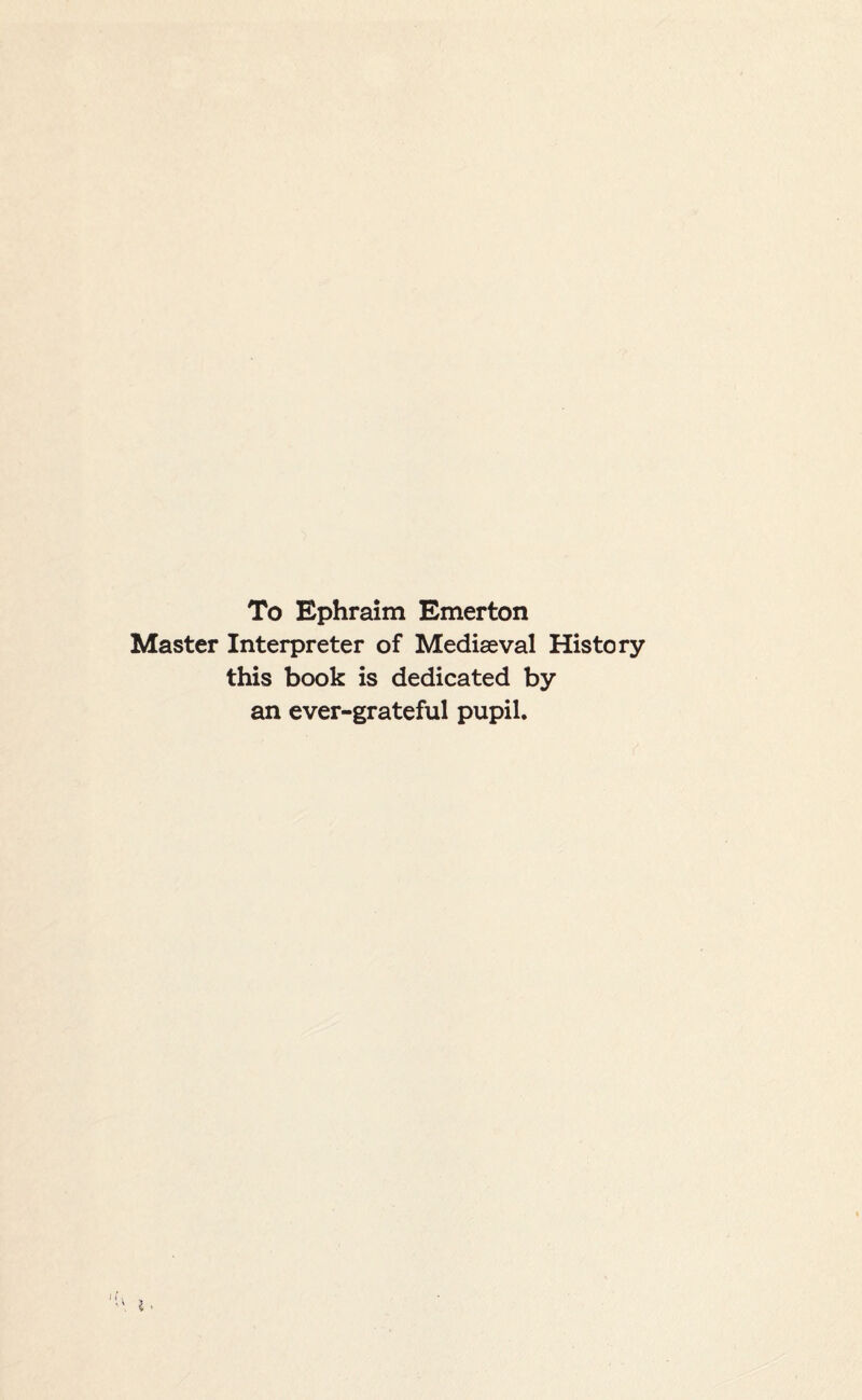 To Ephraim Emerton Master Interpreter of Mediaeval History this book is dedicated by an ever-grateful pupil.