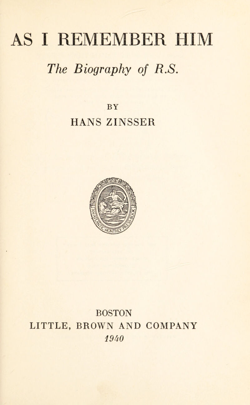 The Biography of R.S. BY HANS ZINSSER BOSTON LITTLE, BROWN AND COMPANY 1940