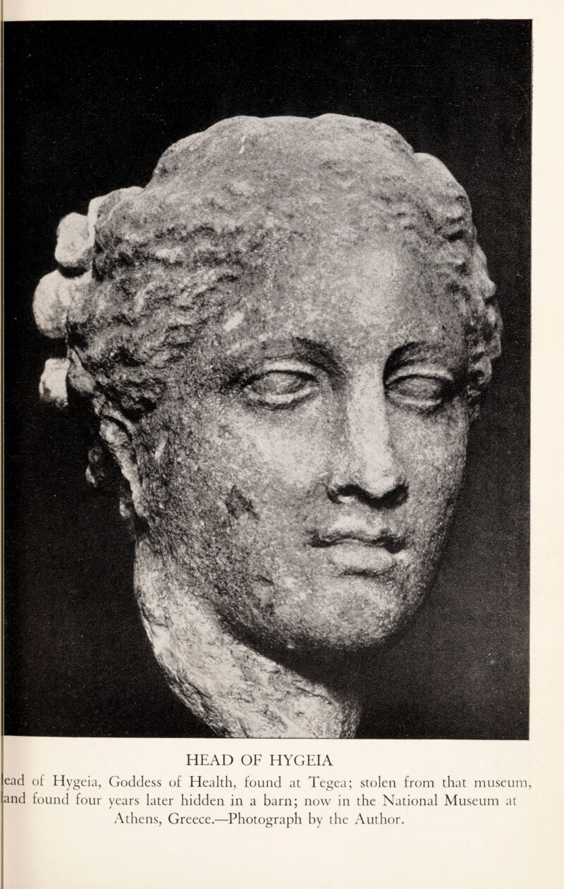HEAD OF HYGEIA ead of Hygeia, Goddess of Health, found at Tegea; stolen from that museum, and found four years later hidden in a barn; now in the National Museum at Athens, Greece.—Photograph by the Author.