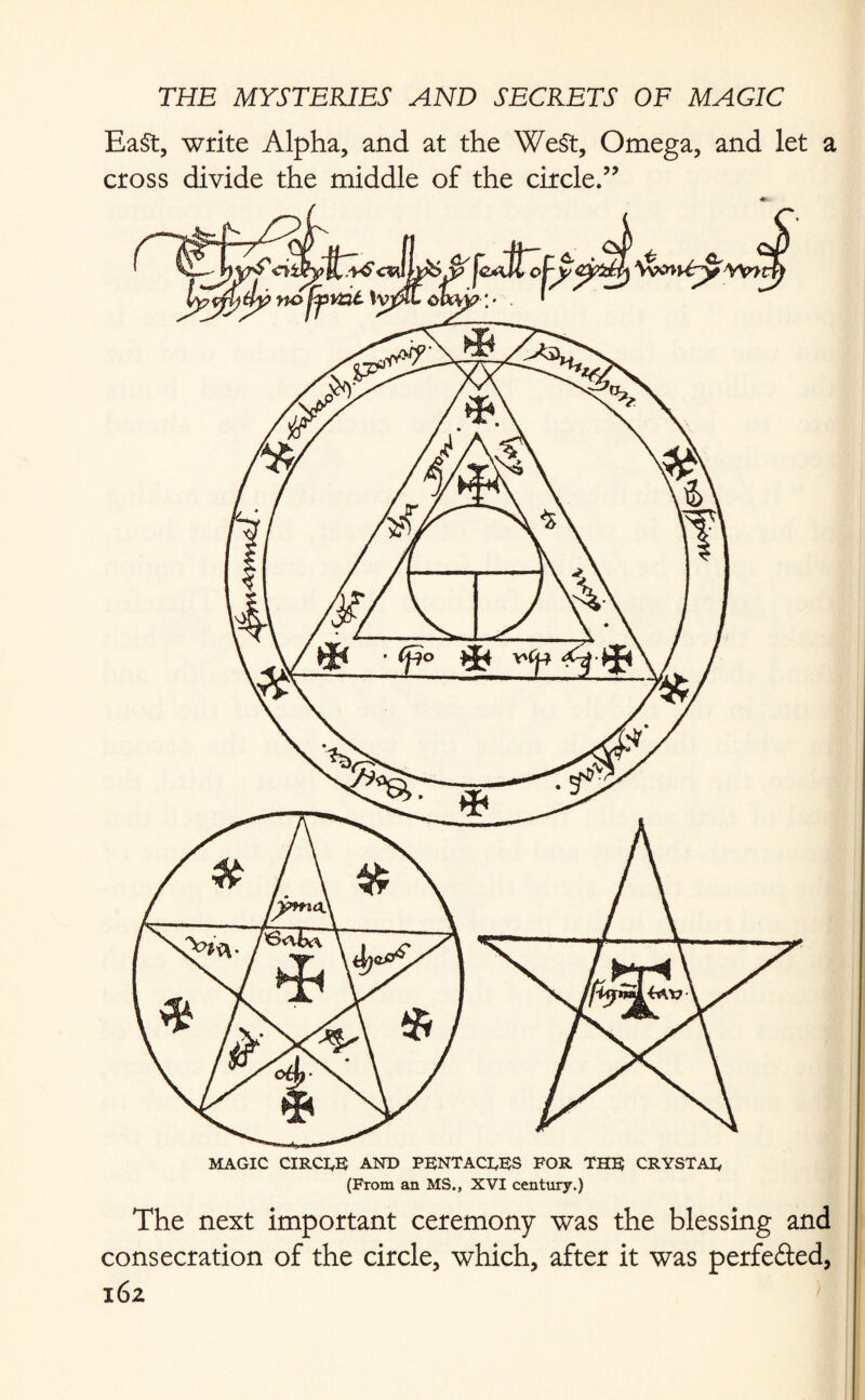 Ea$t, write Alpha, and at the WeSt, Omega, and let a cross divide the middle of the circle.” MAGIC CIRCLE AND PENTACEES FOR THE CRYSTAL (From an MS., XVI century.) The next important ceremony was the blessing and consecration of the circle, which, after it was perfe&ed,