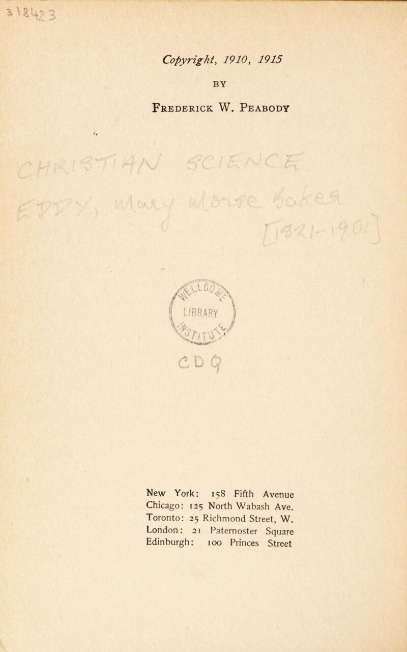 Copyright, 1910, 1915 BY Frederick W. Peabody New York: 158 Fifth Avenue Chicago: 125 North Wabash Ave. Toronto: 25 Richmond Street, W. London: 21 Paternoster Square Edinburgh: 100 Princes Street