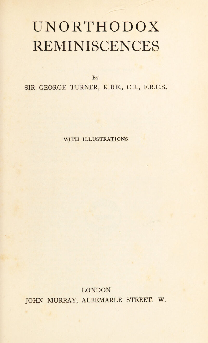 UNORTHODOX REMINISCENCES By SIR GEORGE TURNER, K.B.E., C.B., F.R.C.S. WITH ILLUSTRATIONS LONDON JOHN MURRAY, ALBEMARLE STREET, W.