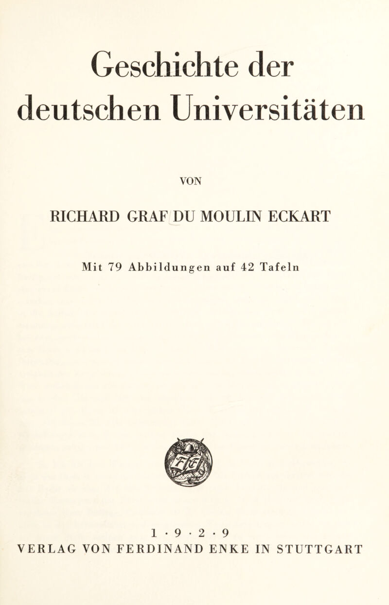 Geschichte der deutschen Universitäten VON RICHARD GRAF DU MOULIN ECKART Mit 79 Abbildungen auf 42 Tafeln 1 • 9 • 2 • 9 VERLAG VON FERDINAND ENKE IN STUTTGART