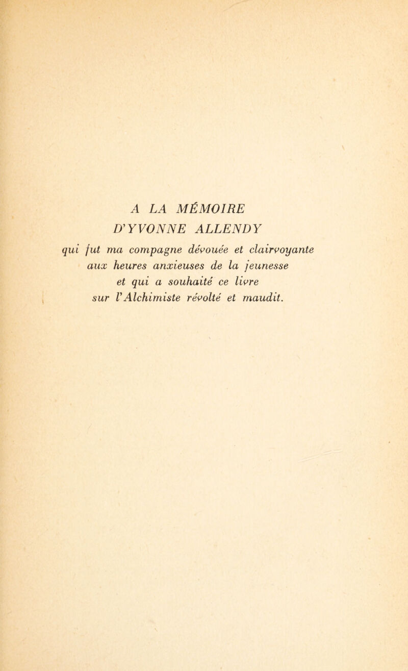 A LA MÉMOIRE D’YVONNE ALLENDY qui fut ma compagne dévouée et clairç>oyante aux heures anxieuses de la jeunesse et qui a souhaité ce liçre sur VAlchimiste révolté et maudit.