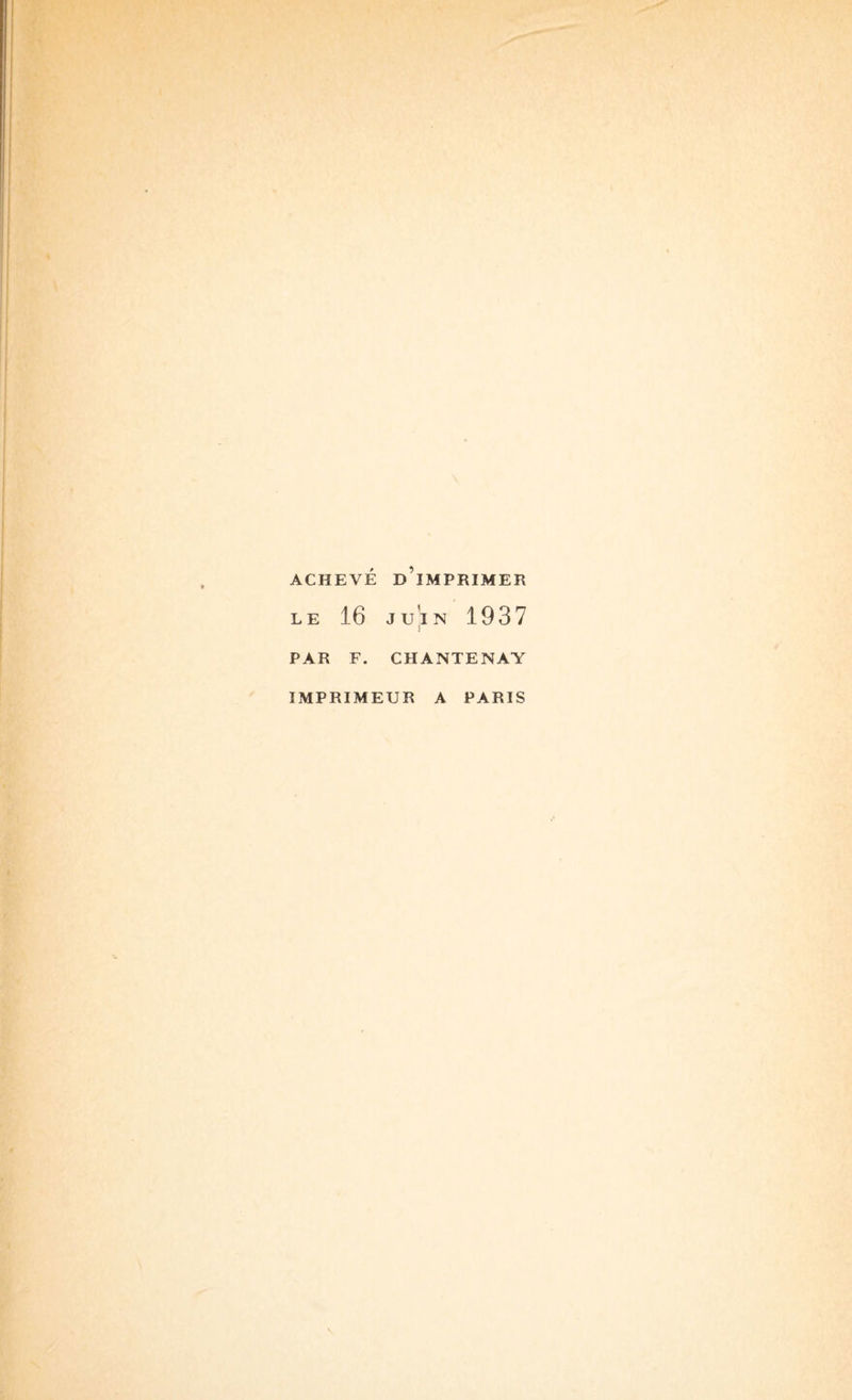 ACHEVÉ d’imprimer LE 16 Ju'iN 1937 PAR F. CHANTENAY IMPRIMEUR A PARIS