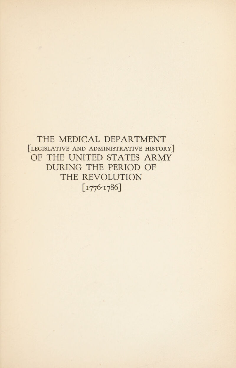 THE MEDICAL DEPARTMENT [legislative and administrative history] OF THE UNITED STATES ARMY DURING THE PERIOD OF THE REVOLUTION [1776' 1786]