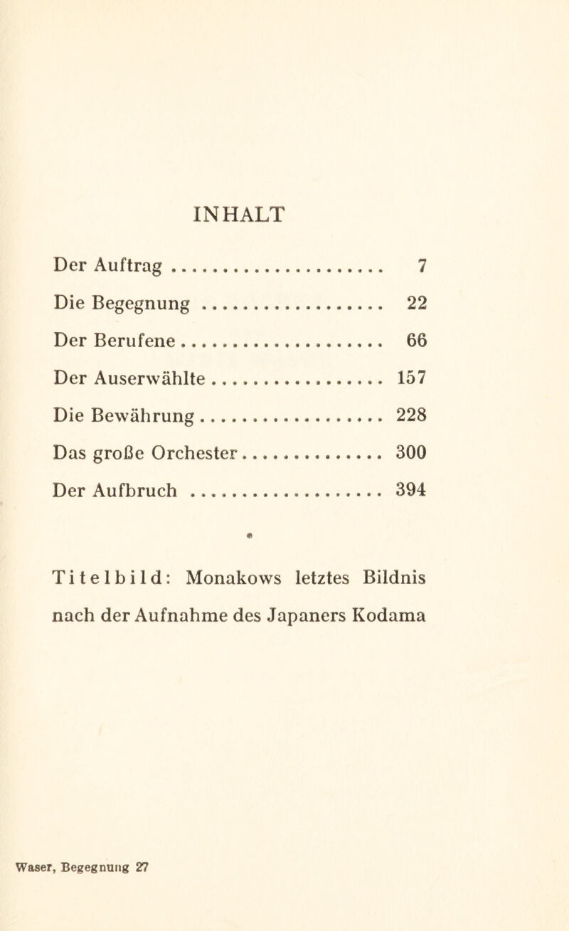 INHALT Der Auftrag. 7 Die Begegnung. 22 Der Berufene. 66 Der Auserwählte. 157 Die Bewährung. 228 Das große Orchester. 300 Der Aufbruch . 394 « Titelbild: Monakows letztes Bildnis nach der Aufnahme des Japaners Kodama Waser, Begegnung 27