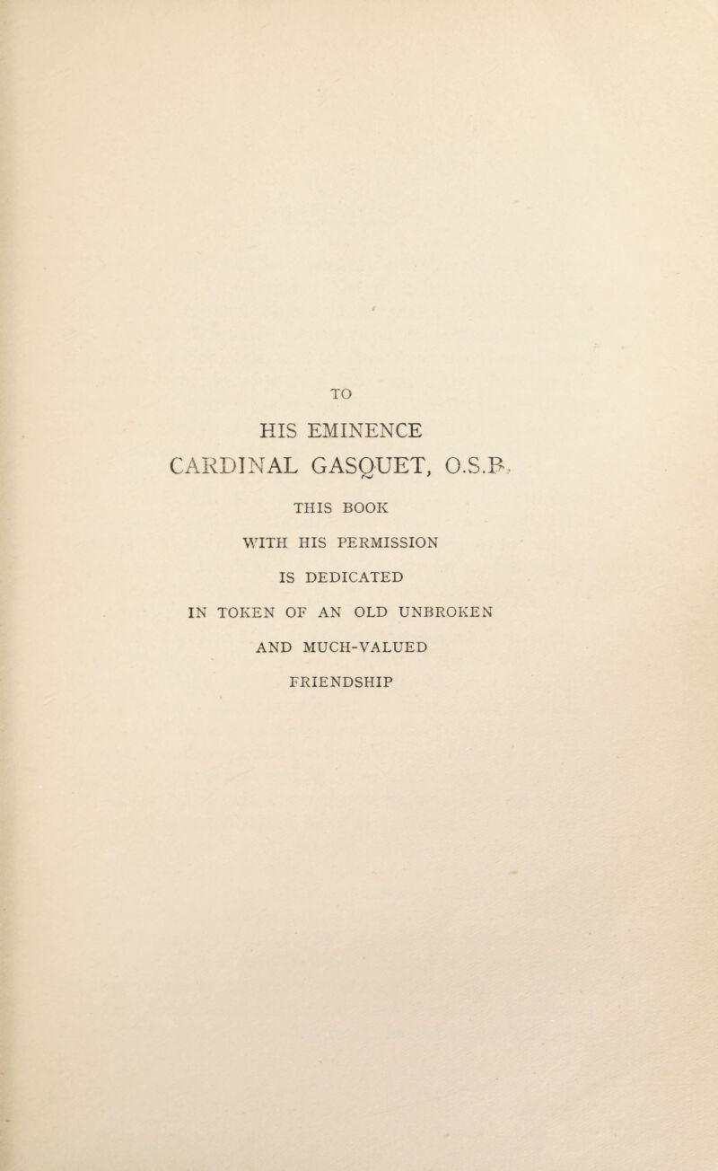 TO HIS EMINENCE CARDINAL GASQUET, O.S.B THIS BOOK WITH HIS PERMISSION IS DEDICATED IN TOKEN OF AN OLD UNBROKEN AND MUCH-VALUED FRIENDSHIP