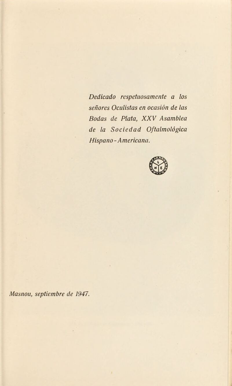 Dedicado respetuosamente a los señores Oculistas en ocasión de las Bodas de Plata, XXV Asamblea de la Sociedad Oftalmológica Hispano - Americana. Masnou, septiembre de 1947.