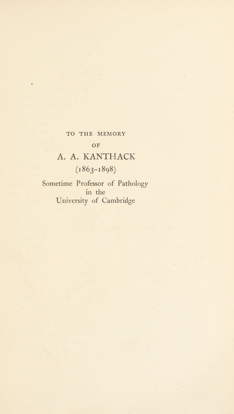 TO THE MEMORY OF A. A. KANTHACK (1863-1898) Sometime Professor of Pathology in the University of Cambridge