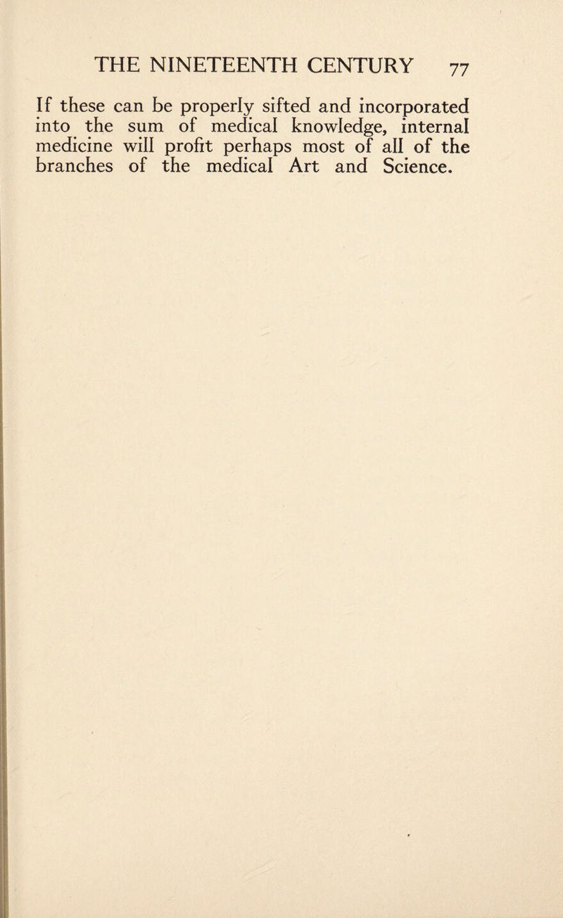 If these can be properly sifted and incorporated into the sum of medical knowledge, internal medicine will profit perhaps most of all of the branches of the medical Art and Science.