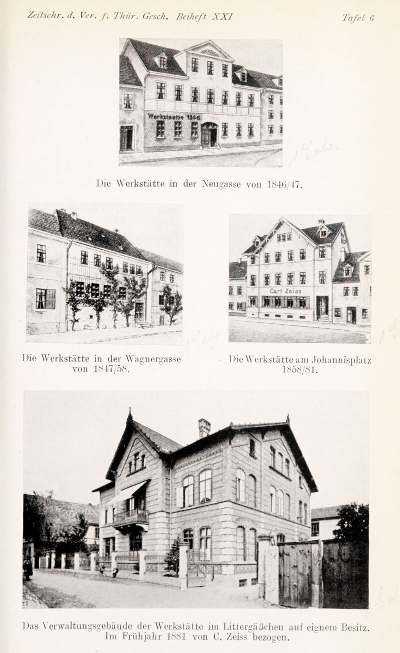 Die Werkstiitte in der Neugasse voii 184()/47. wi Zeiss DieAVerkstat.te am Johaiiiiisplatz 1858/81. I )ie ^^e^kst;ltte in der AVagnergasse von 1847/58. Das A^erwaltnngsgebande der AVerksiatte ijii Littergaliclien aiif eigneni Besitz. Im FriihjaJn- 1881 von 0. Zeiss bezo^en.