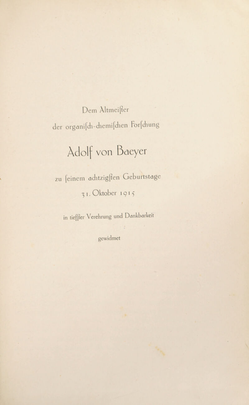 Dem Altmeißer der organifch-chemifchen Forfchung Adolf von Baeyer zu [einem achtzigßen Geburtstage 3 i. Oktober 1915 in tiefper Verehrung und Dankbarkeit gewidmet