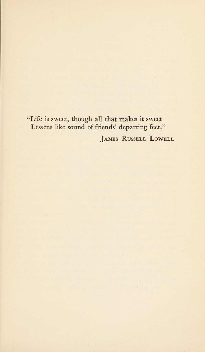 “Life is sweet, though all that makes it sweet Lessens like sound of friends’ departing feet.” James Russell Lowell