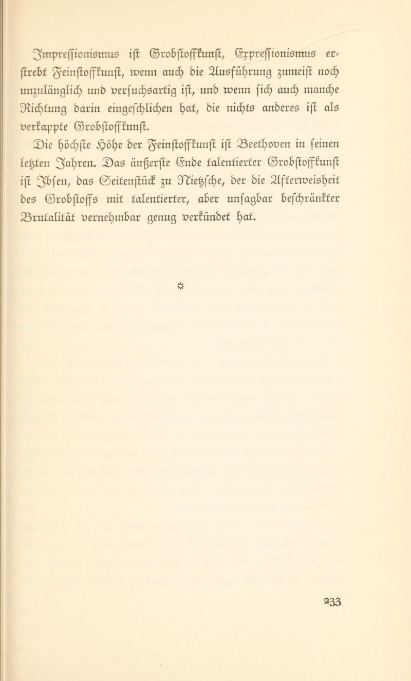3ntprefftom0ttm0 iff ©ro&ffofffurtfi, (Sypreffioniötttuö et= (hebt ^ßinffofffunff, Tt>enn and) biß 2Iu0füf)ruttg zumßiff noch unzulänglich nnb t)crfncf)0arfig iff, nnb tnenn [ich and) manche D^id)fung barin eingcfc^Iic^en \)atf biß nid)£0 anbßrßö iff als t>ßrfayyte ($3ro£>f£offfunfi 2)iß d>öc£>(iß $öhß ber ^ßinffofffunff iff 23ßß£f)0t>ßrc in fßinßn leisten 3ahrert* 3)a0 dugßrffß ©nbß falßnfißtfßr ©robffofffunff iff 3>£fßn, baö ©ßüßnffücf zu dXie^(d)ef bßr biß 2fffßrtt>ßi0hßit bß0 ©robffoffö mit falßnfißrfer, abßr nnfagBar f>ßfd)tänffßr 23rufalifäf t>ßrnßf>nd>ar gßnng t>ßr!nnbßf ha£* 233 \