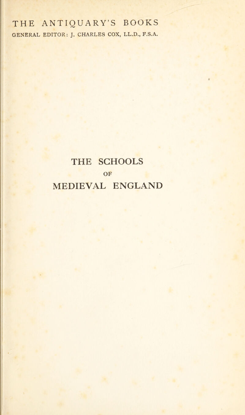 THE ANTIQUARY’S BOOKS GENERAL EDITOR: J. CHARLES COX, LL.D., F.S.A. THE SCHOOLS OF MEDIEVAL ENGLAND