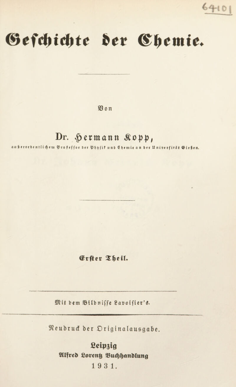 ©efcfjidjte bet ©Ijcmte* S3o n Dr. Hermann Äopp, auMrorbentli(f)Mii ^roftffor b«r tyHtjftf u n b 5(jf»iic an b»r Unioerfifät GM e fi * n. (Srfter $ljeiL SJHt bem 93tlbniffe £attotfier’$. 9Jeubrucf ber Originalausgabe. ßetpäig UUfreD ßorettfc &udE)I)anMung