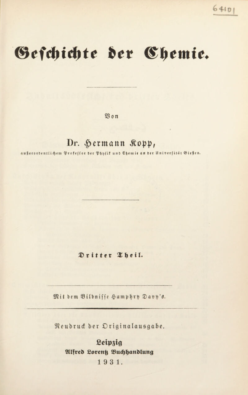 ©cfd>tdf>te fcet ISfyemie. 33 on Dr. |>etmann Äopp, nujjtrorbtntlicfytm ^roftffor btt £P^i;fif »nb 5 f) i m i t an btt llnibttfilnt @ i t fi e n. dritter 372it bem 53ilbniffe 2)atity’3. 9?eubrucf ber Originalausgabe. ßcipjig 2Ufreb ßorettfc 23ud)tyattMung