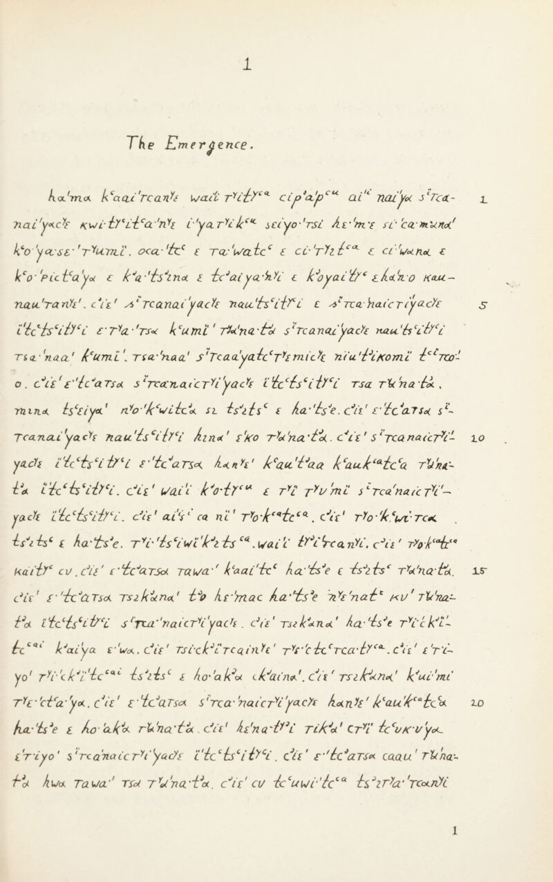 The Emergence. koc'rrux Eci&c'rcank ciy>Wpcl< ai'i nai'ya Jcrca~ j_ nac'y^ck Kwi-&(i~lca,nY£ L'yaEc kctc sctyo'rsi hv'm's re ca miotoc' k‘o 'yci si'tTyuT7i_L. oca- 'h:c e Ta-'uaicc e ci- 't?i icex~ c cr'^na £ kco' PuEaya c k^a^kskna i hcJai yci'M c k^oyaefy* ehbjio k<u£- naa'rank'. c*izr s$l rcanai'yack ncat'{rsciiF l c ^veaYiaicrcya-cYe 5 tic'kciky£L £’T^cl-'ts* burnt ' TVa'n&'toL s'rcanai'yack rtaa'hcc'&cl TiQ. 'naa' kcumi\ Tza-'niaa' s'TcaayahccTYsmi ah niu'EtfComc hcc7Co- o . ElE£''{cJaTsd. 5lTccC7iatCT^L'yacY£ L'{ccisciiYcL Tsa rlcnakk , mind. isc£iyet' n^o'k^iiEd. sl tskisc £ ha''hsk. cJn! £'heWtsu sL~ Tcanai'yack nau'isci {/‘i hind' p'/co TYu'na't'<<. Eh's'TcanaecEi- 1 o yack i'hcEscL t/U s''tcrsu h^nk' kcau.'Eaa kcau.k‘Aicca tX/ju~ Ea ihEh‘iitfci. c’iz' Vcll'l k^O'iYcu £ tyl 7sLTcana<’cTrcf— yack 1 'kcc6v//Y . die1 aik l ca n V TYo'kc<l'tcCQ-. Etc1 rYo • 'kcut tck isk hc z ha'irs'e. TYr (isciwi 'kJi ks .wait ft*L*rc drift, cJi£ ' T>okiaiLl<i kaiiYc cv ,c*W c,licJGLTS<* rawa-f kcaa i'kcc ha''ksJe c ksJz ksc rWn.Q'fck. ±r diz' £’ 'hejClTsck tsz kuna' Eo hr'mac ha‘ti:s3e Tik'nah* kv' 7Vna~ Ed i'ictisciEcL s/TCd:,naicrk'yack . cJu' Tsek^nd' ha'hsk TYickJE hrE*' kJaiya rW, eJis' rsrcEiTcqnih' TY£''cix.cTCa'tYca~.c\\' i't'E yo' rYrc/(Ji:lhcCac hs'iE*- i ho'abu chdainE.ckt' Ts^i/durud bui-'mc TY€‘,ctca’,yd. cW z'iEarscd s'rccx'-naicrk'y^ck hank' h<lau'kCaheQd fia'is*e 1 ho-'a~kJ<d rWna'htx., did hz'na'Ek TikJu' Cryi hdvKv'yoc iTiyo' 5,Tca'naccrk',yacy£ c'hec hcifrci\ biz’ caau' Tltha- kd hu/d Tavjcc' T£ot TYu'na'Eoc. EiY ci/ kccuwr '/cca TCotnyi £0 1