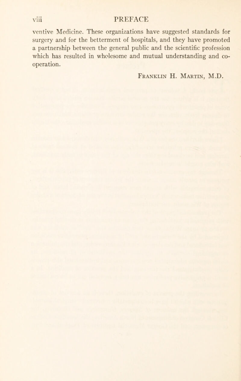 ventive Medicine. These organizations have suggested standards for surgery and for the betterment of hospitals, and they have promoted a partnership between the general public and the scientific profession which has resulted in wholesome and mutual understanding and co¬ operation.