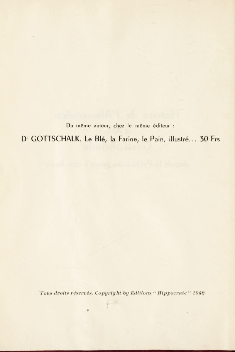 Du même auteur, chez le même éditeur : Dr GOITSC HALK. Le Blé, la Farine, le Pain, illustré... 30 Frs Tous droits réservés. Copyright by Editions “ Hippocrate ” 1948 ♦