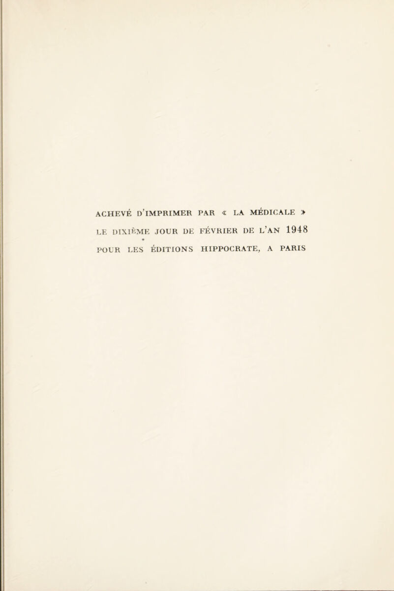 ACHEVÉ D’IMPRIMER PAR « LA MÉDICALE > LE DIXIÈME JOUR DE FÉVRIER DE L’AN 1948 POUR LES ÉDITIONS HIPPOCRATE, A PARIS