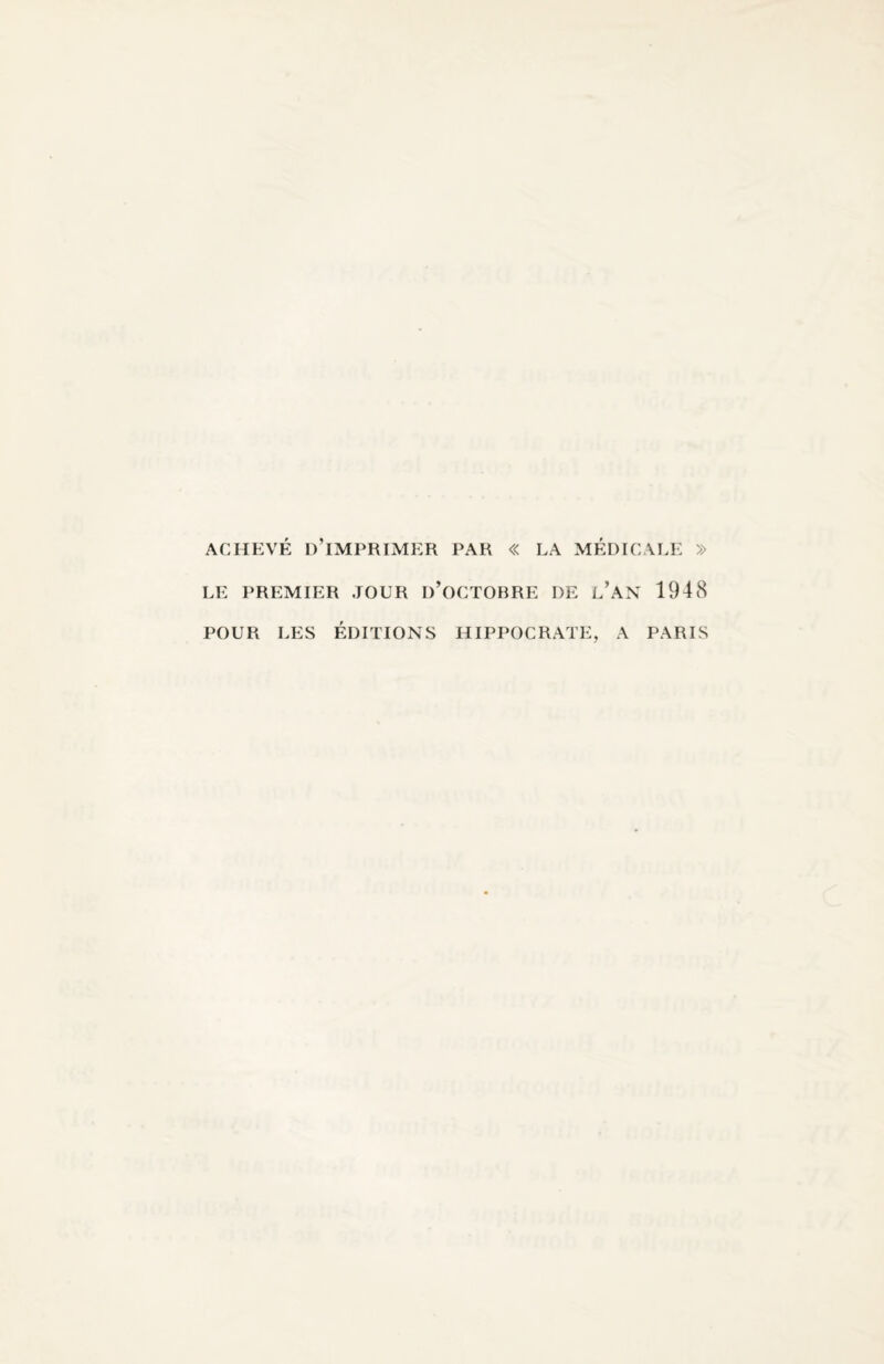 ACHEVÉ D’IMPRIMER PAR « LA MÉDICALE » LE PREMIER JOUR I)’0CT0BRE DE L’AN 1948 POUR LES ÉDITIONS HIPPOCRATE, A PARIS