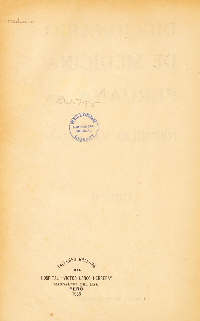 kA7 o , ' i - HISTORICA!» ¡ MEDICAL .A, ^tS G/?4A \VvV % DEL HOSPITAL “VICTOR LARCO HERRERA MAGDALENA DEL MAR. PERÚ 1938 »