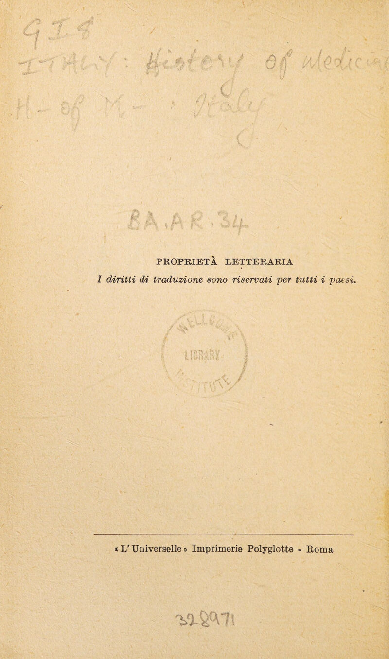 PROPRIETÀ LETTERARIA 1 diritti di traduzione sono riservati 'per tutti i paesi. y «L’Uiiiverselle» Imprimerie Polyglotte - Roma 1 ■1