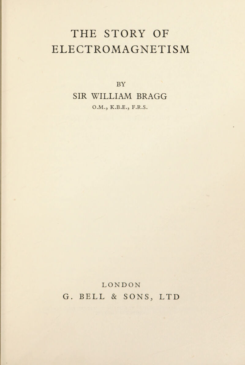 ELECTROMAGNETISM BY SIR WILLIAM BRAGG O.M.j K.B.E.j F.R.S. LONDON G. BELL & SONS, LTD