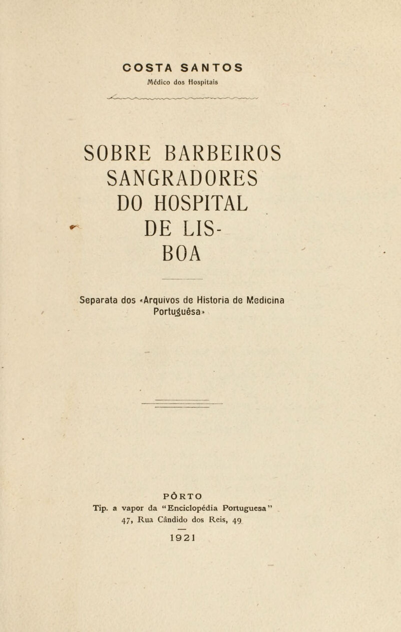 COSTA SANTOS Médico dos Hospitais SOBRE BARBEIROS SANGRADORES DO HOSPITAL DE LIS¬ BOA Separata dos «Arquivos de Historia de Medicina Portujuêsa* PÔRTO Tip. a vapor da “Enciclopédia Portuguesa” 47, Rua Cândido dos Reis, 49 1921