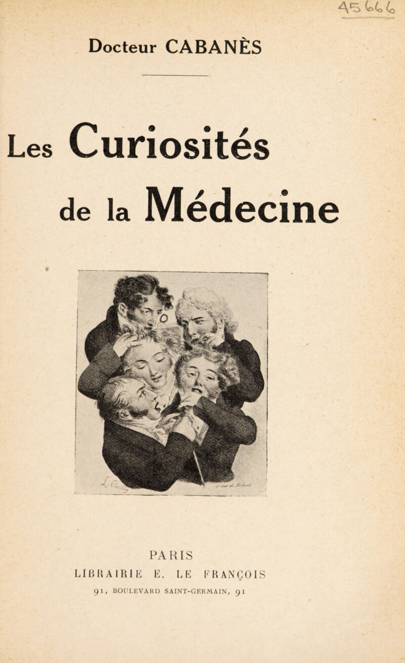 Docteur CABANES Les Curiosités de la Médecine PARIS LIBRAIRIE E. LE FRANÇOIS 91, BOULEVARD SAINT-GERMAIN, 91