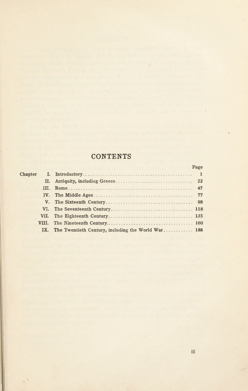 CONTENTS Page Chapter I. Introductory. 1 II. Antiquity, including Greece. 22 IE. Rome. 47 IV. The Middle Ages. 77 V. The Sixteenth Century. 98 VI. The Seventeenth Century. 118 VII. The Eighteenth Century. 135 VIII. The Nineteenth Century. 160 IX. The Twentieth Century, including the World War. 188