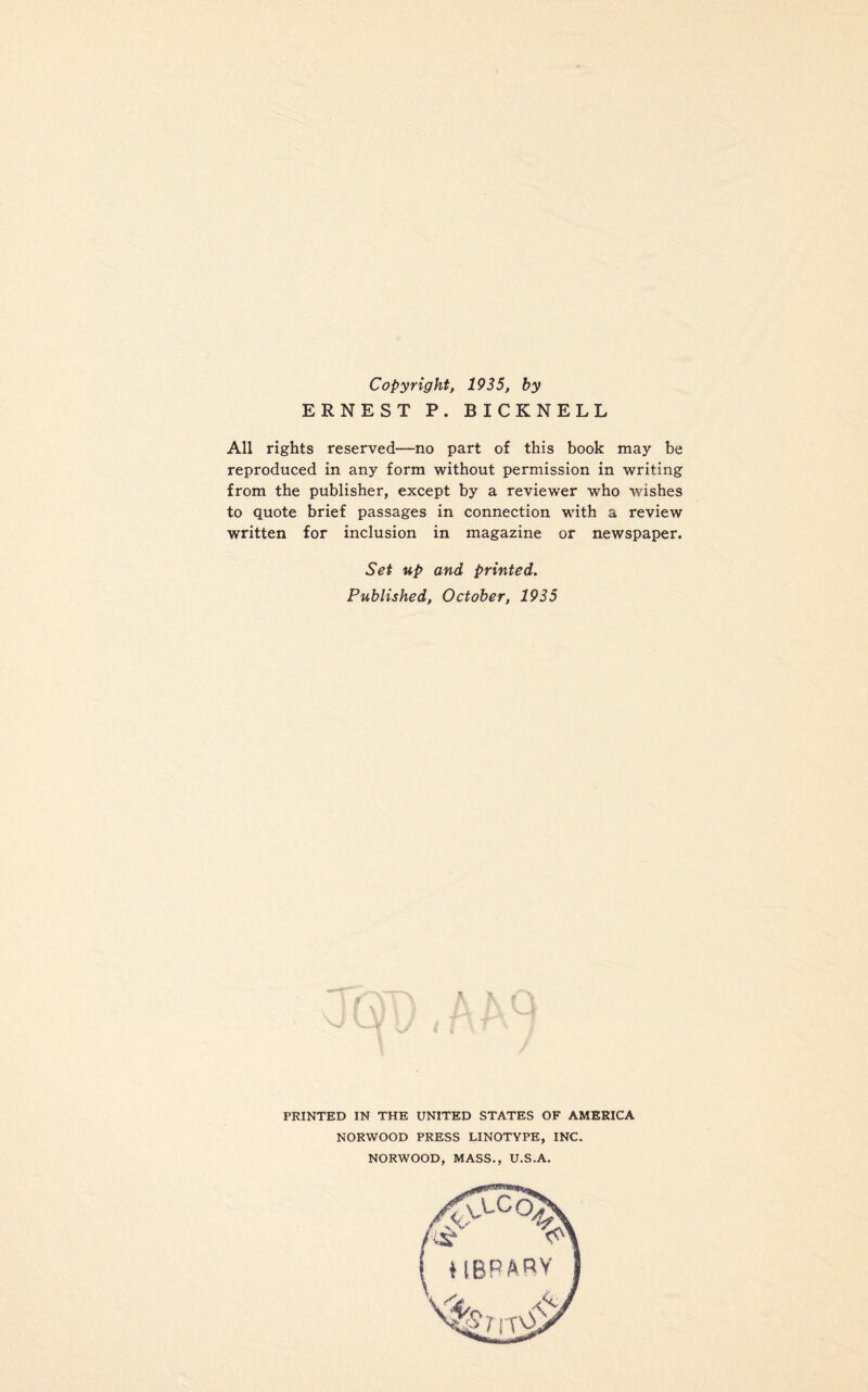 Copyright, 1935, by ERNEST P. BICKNELL All rights reserved—no part of this book may be reproduced in any form without permission in writing from the publisher, except by a reviewer who wishes to quote brief passages in connection with a review written for inclusion in magazine or newspaper. Set up and printed. Published, October, 1935 PRINTED IN THE UNITED STATES OF AMERICA NORWOOD PRESS LINOTYPE, INC. NORWOOD, MASS., U.S.A.