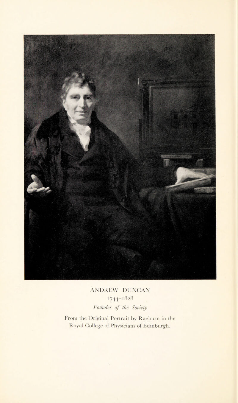 ANDREW DUNCAN i744-1828 Founder of the Society From the Original Portrait by Raeburn in the Royal College of Physicians of Edinburgh.