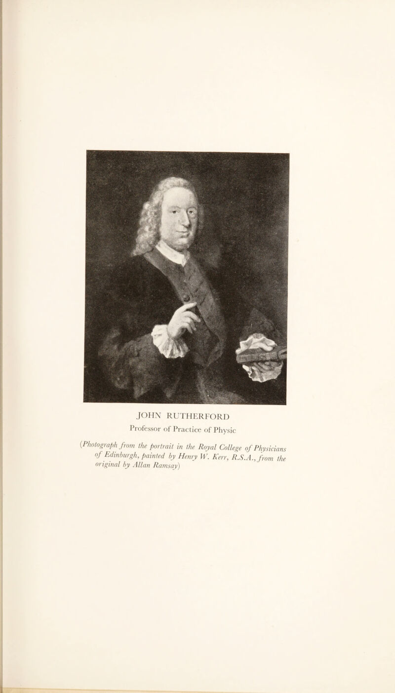 JOHN RUTHERFORD Professor of Practice of Physic {Photograph from the portrait in the Royal College of Physicians of Edinburgh, painted by Henry W. Kerr, R.S.A., from the original by Allan Ramsay)