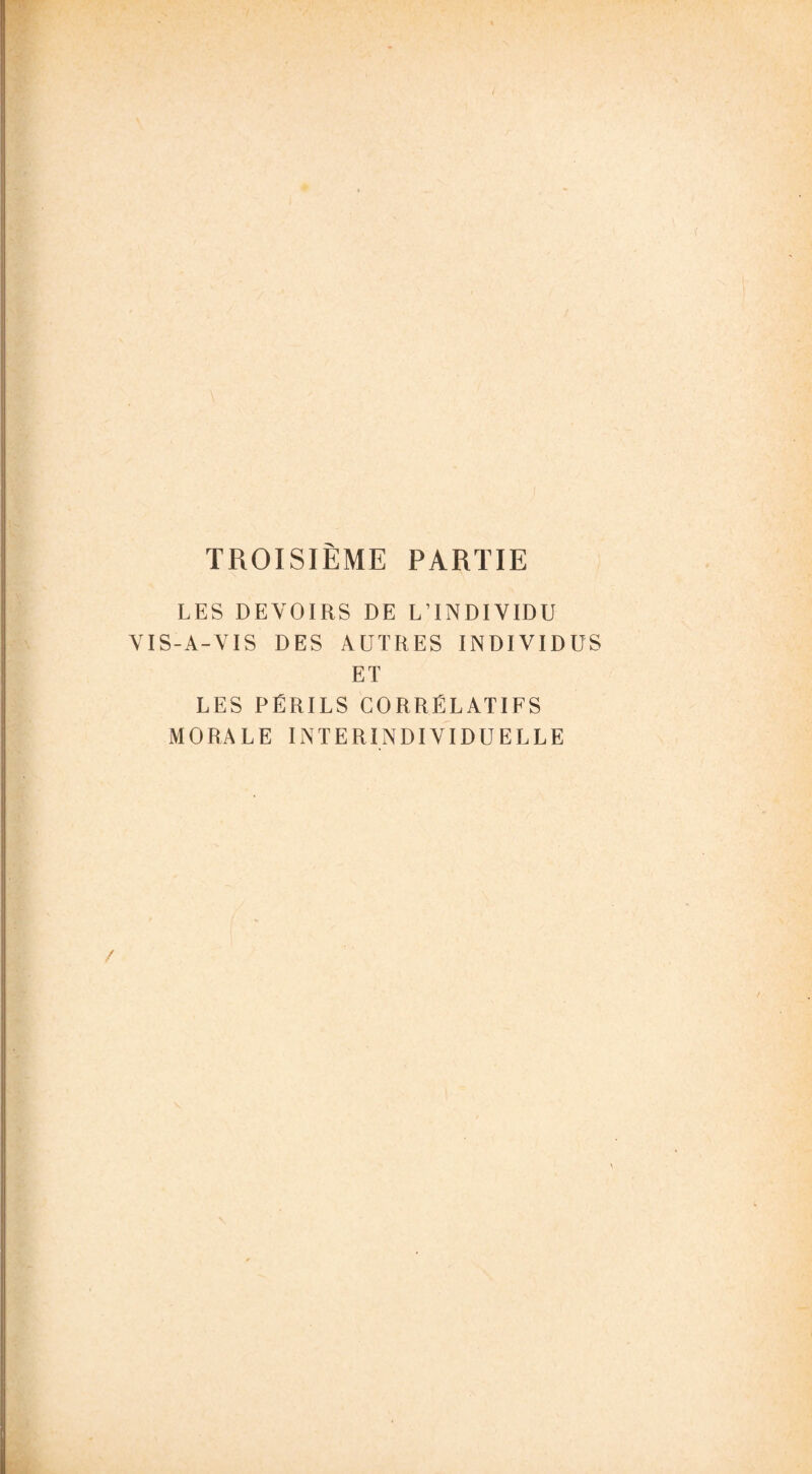TROISIÈME PARTIE LES DEVOIRS DE L’INDIVIDU VIS-A-VIS DES AUTRES INDIVIDUS ET LES PÉRILS CORRÉLATIFS MORALE INTERINDIVIDUELLE /