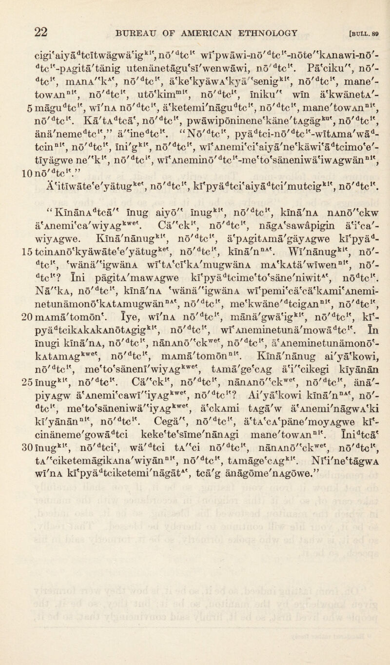 cigi'aiyadtcitwagwa%kK, no'dtcK wIepwawi-no,dtclt-note'tkAnawi-n6r- dtclt-pAgita/tanig utenanetagu'si'wenwawi, no'dtcle. Pa'ciku'', no'- dtclt, mAnA/ekAt, no'dtcK, atketkyawAtkya/tsenigklt, no'dtcK, mane'- towAnnit, no'dtcif, uto'kimmK, no'atcu, Iniku'e win a'kwanetA'- SmaguHc1', wl'nA no/dtci?, a'ketemi'nagu^c1', no'dtcK, mane'towAnni?, no'dtcK. Ka'tAdtca', no'dtcu, pwawiponinene'kane'tAgagku', no^tc1*, ana'neme^c1*,” a/tinedtcit. “No'dtcK, pyadtci-no'dtcK-witAma'wad- tcinnK, no'dtcu, Ini'gkit, no'dtcK, wi'AnemiNn'aiya'ne'kawi'a^cimoV- tiyagwe ne''klf, no^tc1', witAnemino/dtcK-mettotsaneniwatiwAgwannlt, lOno'^c1'.” A4tiwateVyatugket, no^tc14, ki'pyadtci4aiyadtci'mutcigkK, no'dtc1?. “ KinanAdtca'e Inug aiyo'4 inugkK, no'dtc14, kina'nA nAno'4ckw C wiyAgwe. Kina'nanugk14 atAnemitca/wiyAgkwek Ca/'ck14, no'dtc14, nagA'sawapigin a4i4ca' no *'dtcK, a'pAgitAma'gayAgwe kfpyad- kit no'- 15 tcinAno4kyawateVyatugket, no'dtcK, kina'nnAt. Wi'nanug dtc14, 'wana/'igwanA wftA'ci'kA'mugwanA mA'kAta'wIwerin1', no'- dtcit? Ini pagitA'mawAgwe ki'pyadtcime4to4sane'niwitAt, nodtclt. Na'4kA, no'dtcK, kina'nA Vana'4igwanA wfpemi'caVa'kAmi'AJiemi- netunamono4kAtAmugwannAt, no'dtc14, me4kwane'dtcigAnnit, no'dtcK, 20niAma'tomonk lye, wl'nA no'dtci4, mana'gwa'igklt, no/dtc14, kf- pyadtcikAkAkAnotAgigkit, no'dte14, wf Anemine tuna/mo wadtc14. In Inugi kina'nA, no'dtcu, nanAno'4ckwet, no'dtcK, a'Aneminetunamono4- kAtAniAgkwet, no'dtcK, mAma'tomonni\ Kina'nanug ai'ya'kowi, no'dtc14, me'to'saneni'wiyAgkwet, tAma'ge'cAg a4i'4cikegi kiyanan 25inugkK, no'dtc14. Ca/'ck1', no'dtcif, nanAno'tckwet, no'dtcJt, ana'- piyAgw atAnemi'cawi'tiyAgkwet, no'dtc14? Ai'ya'kowi kina'nnAt, no'- dtcK, me4to4saneniwa'4iyAgkwe', a'ckAmi tAga'w a'Anemi'nagwA'ki ki'yanannlt, no'dtcu. Cega'4, no'dtcK, a'tA'cA'pane'moyAgwe ki4- cinaneme'gowadtci keke4te4sime'nanAgi mane'towAn1114. Inidtca4 30inugki4, no'dtci4, wa'dtci tA/4ci no'dtc14, nanAno'4ckwe4, no'dtc14, tA/4ciketemagikAna'wiyann14, no'dtc14, tAmage4cAgk14. Ni4i'ne4tagwA wl'nA kI4pyadtciketemi'nagatA4, tca'g anagome'nAgowe.”