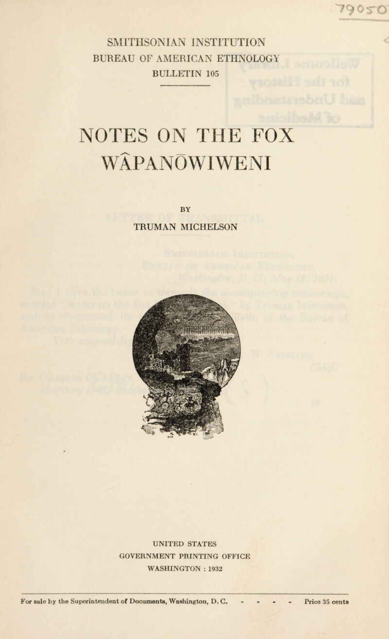 SMITHSONIAN INSTITUTION BUREAU OF AMERICAN ETHNOLOGY BULLETIN 105 NOTES ON THE FOX WAPANOWI WE NI BY TRUMAN MICHELSON UNITED STATES GOVERNMENT PRINTING OFFICE WASHINGTON : 1932